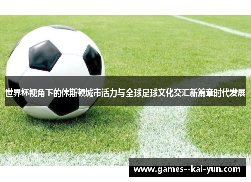 世界杯视角下的休斯顿城市活力与全球足球文化交汇新篇章时代发展