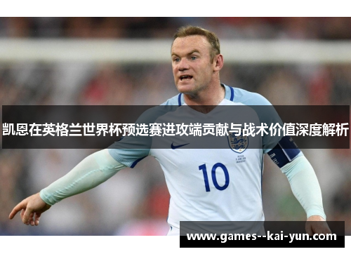 凯恩在英格兰世界杯预选赛进攻端贡献与战术价值深度解析