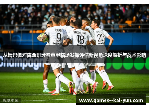 从姆巴佩对阵西班牙看意甲临场发挥评估新视角深度解析与战术影响