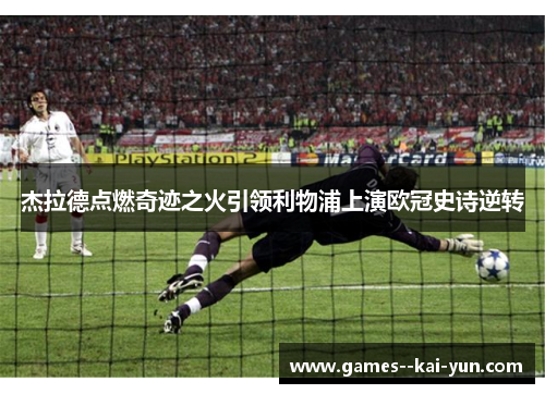 杰拉德点燃奇迹之火引领利物浦上演欧冠史诗逆转