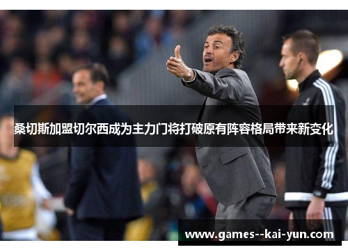 桑切斯加盟切尔西成为主力门将打破原有阵容格局带来新变化