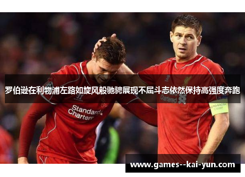 罗伯逊在利物浦左路如旋风般驰骋展现不屈斗志依然保持高强度奔跑
