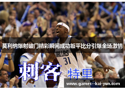 莫利纳爆射破门精彩瞬间成功扳平比分引爆全场激情