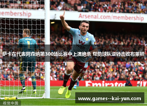 萨卡在代表阿森纳第300场比赛中上演绝杀 帮助球队逆转击败布莱顿