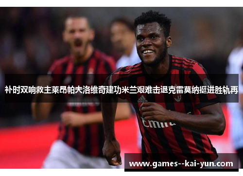补时双响救主莱昂帕夫洛维奇建功米兰艰难击退克雷莫纳挺进胜轨再