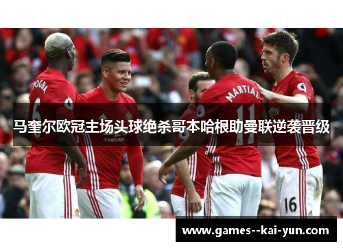 马奎尔欧冠主场头球绝杀哥本哈根助曼联逆袭晋级