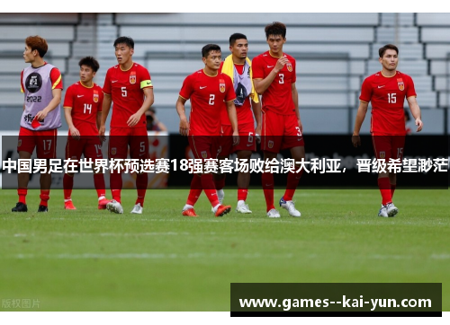 中国男足在世界杯预选赛18强赛客场败给澳大利亚，晋级希望渺茫