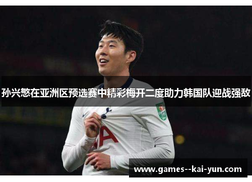 孙兴慜在亚洲区预选赛中精彩梅开二度助力韩国队迎战强敌