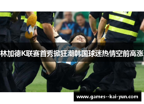 林加德K联赛首秀掀狂潮韩国球迷热情空前高涨