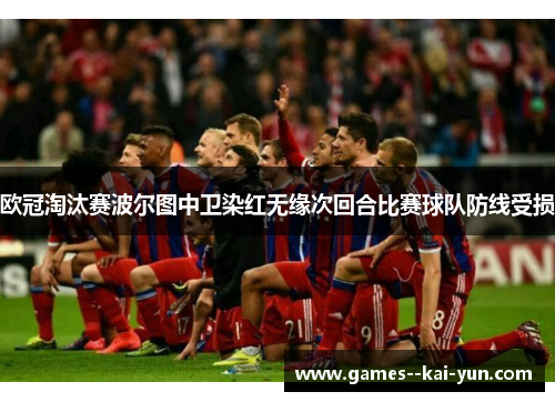 欧冠淘汰赛波尔图中卫染红无缘次回合比赛球队防线受损