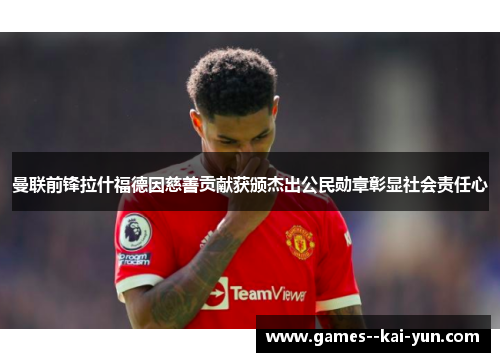 曼联前锋拉什福德因慈善贡献获颁杰出公民勋章彰显社会责任心