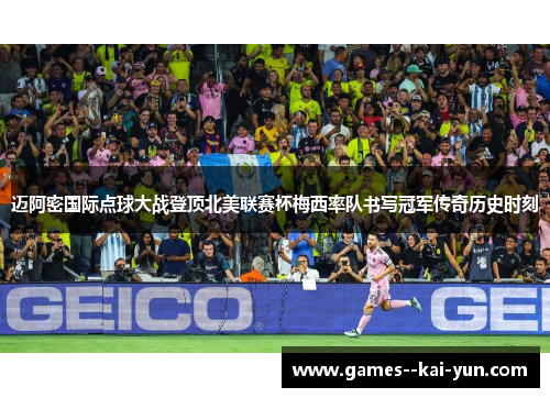 迈阿密国际点球大战登顶北美联赛杯梅西率队书写冠军传奇历史时刻