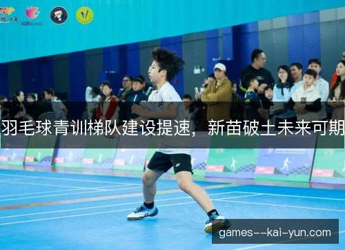 羽毛球青训梯队建设提速，新苗破土未来可期